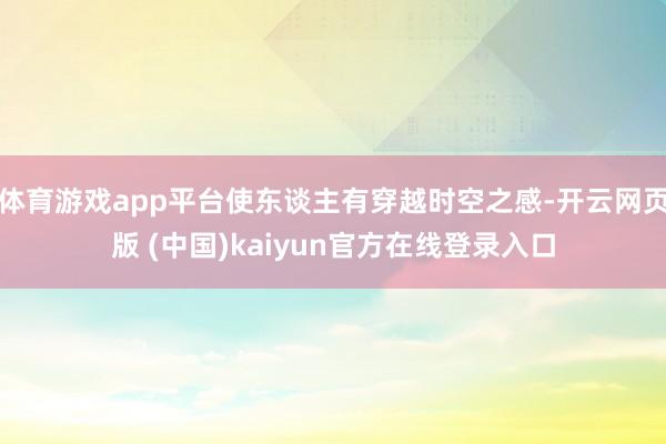 体育游戏app平台使东谈主有穿越时空之感-开云网页版 (中国)kaiyun官方在线登录入口