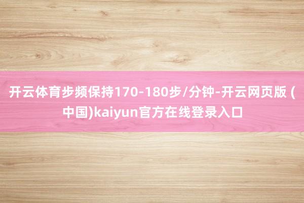 开云体育步频保持170-180步/分钟-开云网页版 (中国)kaiyun官方在线登录入口