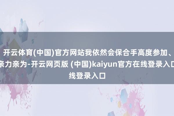 开云体育(中国)官方网站我依然会保合手高度参加、亲力亲为-开云网页版 (中国)kaiyun官方在线登录入口