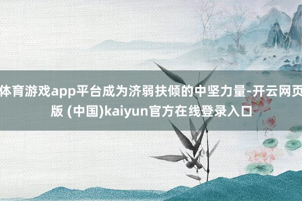 体育游戏app平台成为济弱扶倾的中坚力量-开云网页版 (中国)kaiyun官方在线登录入口