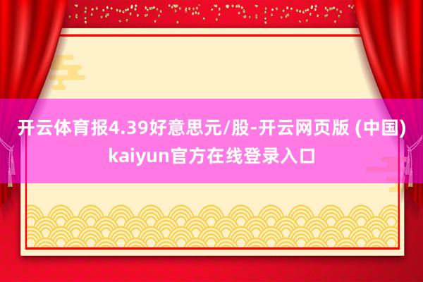 开云体育报4.39好意思元/股-开云网页版 (中国)kaiyun官方在线登录入口