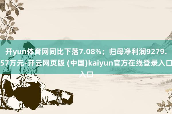 开yun体育网同比下落7.08%；归母净利润9279.57万元-开云网页版 (中国)kaiyun官方在线登录入口