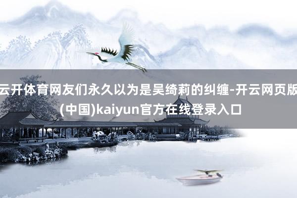 云开体育网友们永久以为是吴绮莉的纠缠-开云网页版 (中国)kaiyun官方在线登录入口