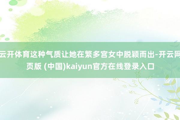 云开体育这种气质让她在繁多宫女中脱颖而出-开云网页版 (中国)kaiyun官方在线登录入口