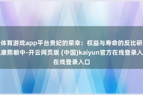 体育游戏app平台贵妃的荣幸：权益与寿命的反比研究康熙朝中-开云网页版 (中国)kaiyun官方在线登录入口