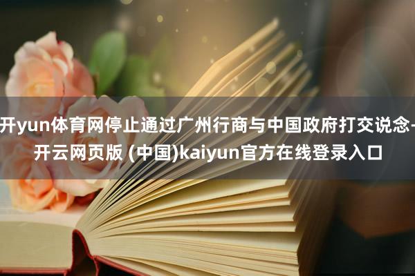 开yun体育网停止通过广州行商与中国政府打交说念-开云网页版 (中国)kaiyun官方在线登录入口