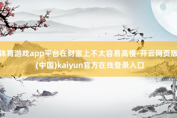 体育游戏app平台在财富上不太容易高慢-开云网页版 (中国)kaiyun官方在线登录入口