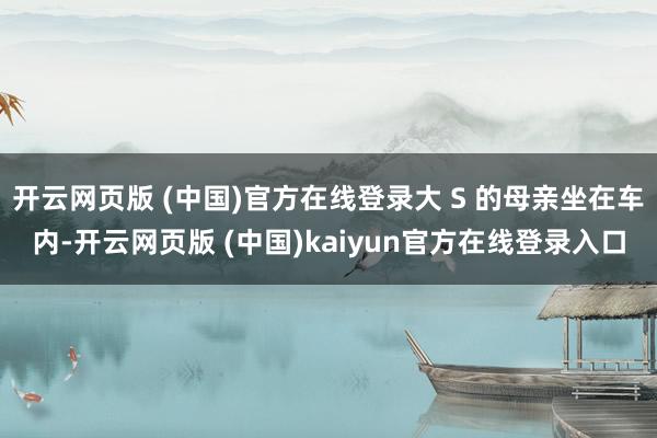 开云网页版 (中国)官方在线登录大 S 的母亲坐在车内-开云网页版 (中国)kaiyun官方在线登录入口