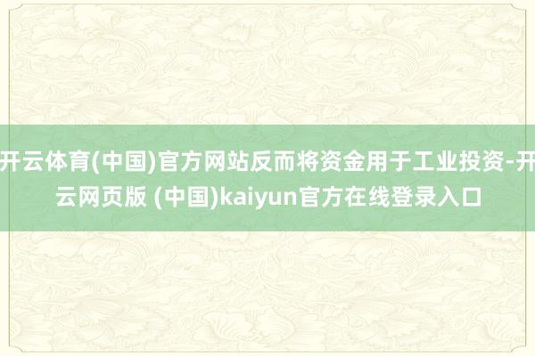 开云体育(中国)官方网站反而将资金用于工业投资-开云网页版 (中国)kaiyun官方在线登录入口