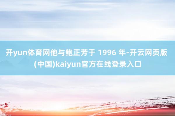 开yun体育网他与鲍正芳于 1996 年-开云网页版 (中国)kaiyun官方在线登录入口