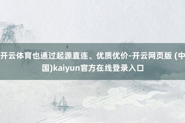 开云体育也通过起源直连、优质优价-开云网页版 (中国)kaiyun官方在线登录入口