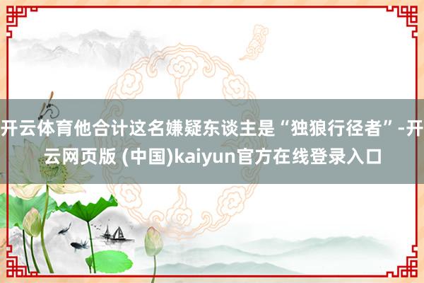 开云体育他合计这名嫌疑东谈主是“独狼行径者”-开云网页版 (中国)kaiyun官方在线登录入口