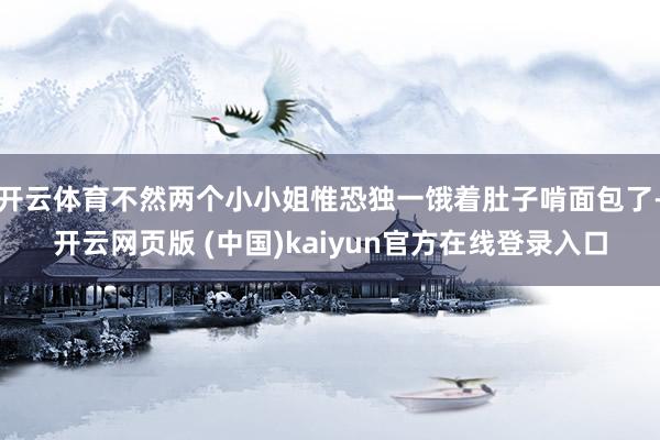 开云体育不然两个小小姐惟恐独一饿着肚子啃面包了-开云网页版 (中国)kaiyun官方在线登录入口