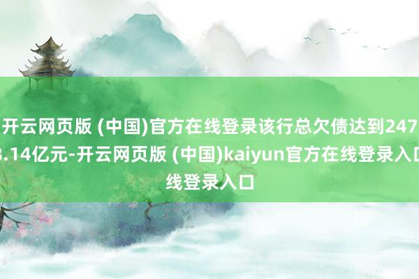 开云网页版 (中国)官方在线登录该行总欠债达到2478.14亿元-开云网页版 (中国)kaiyun官方在线登录入口