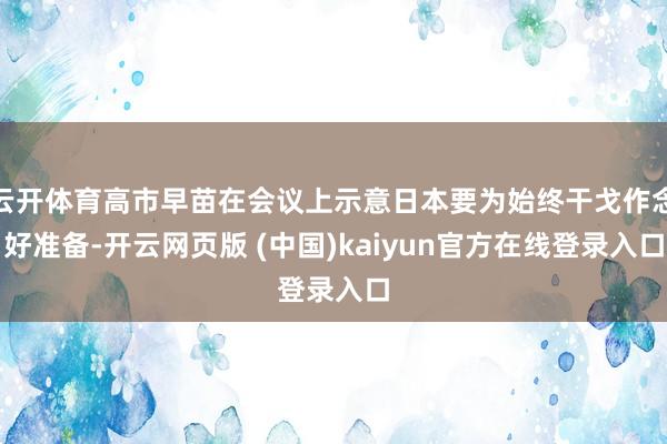 云开体育高市早苗在会议上示意日本要为始终干戈作念好准备-开云网页版 (中国)kaiyun官方在线登录入口