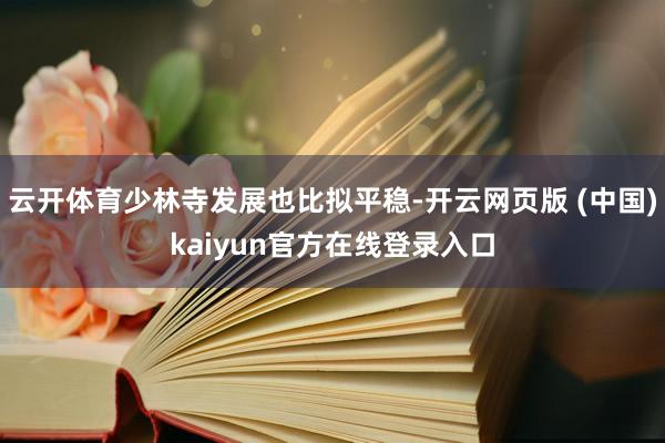 云开体育少林寺发展也比拟平稳-开云网页版 (中国)kaiyun官方在线登录入口