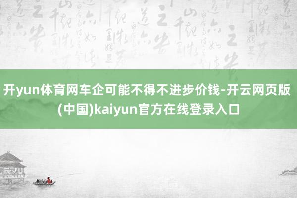 开yun体育网车企可能不得不进步价钱-开云网页版 (中国)kaiyun官方在线登录入口