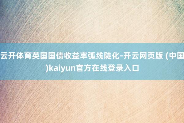 云开体育英国国债收益率弧线陡化-开云网页版 (中国)kaiyun官方在线登录入口