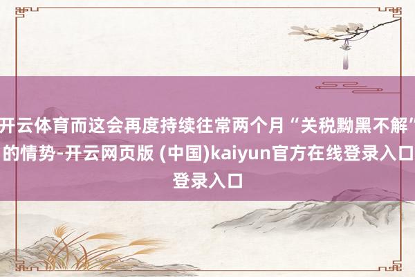 开云体育而这会再度持续往常两个月“关税黝黑不解”的情势-开云网页版 (中国)kaiyun官方在线登录入口