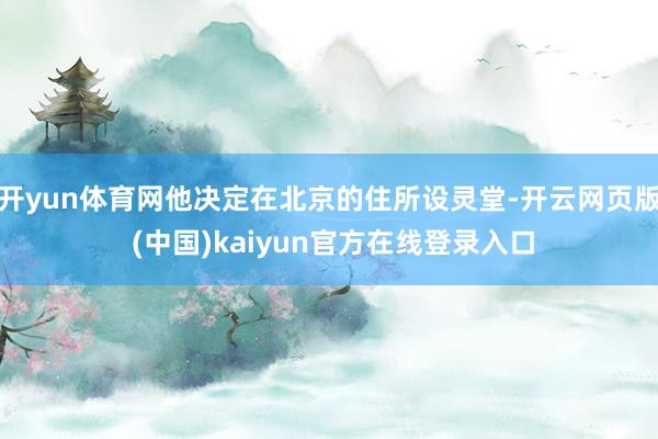 开yun体育网他决定在北京的住所设灵堂-开云网页版 (中国)kaiyun官方在线登录入口
