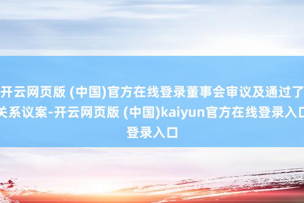 开云网页版 (中国)官方在线登录董事会审议及通过了关系议案-开云网页版 (中国)kaiyun官方在线登录入口