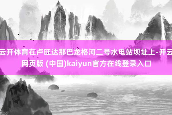 云开体育在卢旺达那巴龙格河二号水电站坝址上-开云网页版 (中国)kaiyun官方在线登录入口