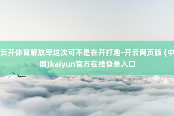 云开体育解放军这次可不是在开打趣-开云网页版 (中国)kaiyun官方在线登录入口