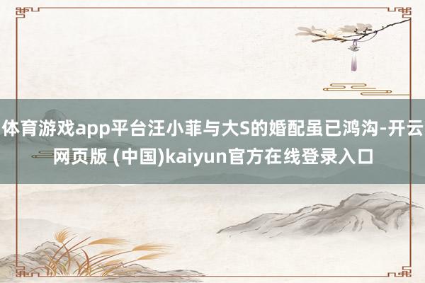 体育游戏app平台汪小菲与大S的婚配虽已鸿沟-开云网页版 (中国)kaiyun官方在线登录入口