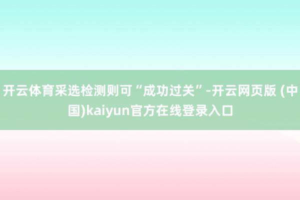 开云体育采选检测则可“成功过关”-开云网页版 (中国)kaiyun官方在线登录入口