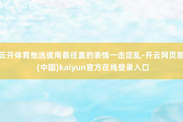 云开体育他选拔用最径直的表情一击定乱-开云网页版 (中国)kaiyun官方在线登录入口