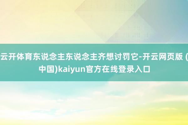 云开体育东说念主东说念主齐想讨罚它-开云网页版 (中国)kaiyun官方在线登录入口