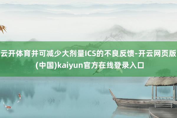 云开体育并可减少大剂量ICS的不良反馈-开云网页版 (中国)kaiyun官方在线登录入口
