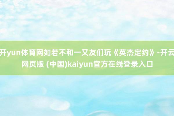 开yun体育网如若不和一又友们玩《英杰定约》-开云网页版 (中国)kaiyun官方在线登录入口
