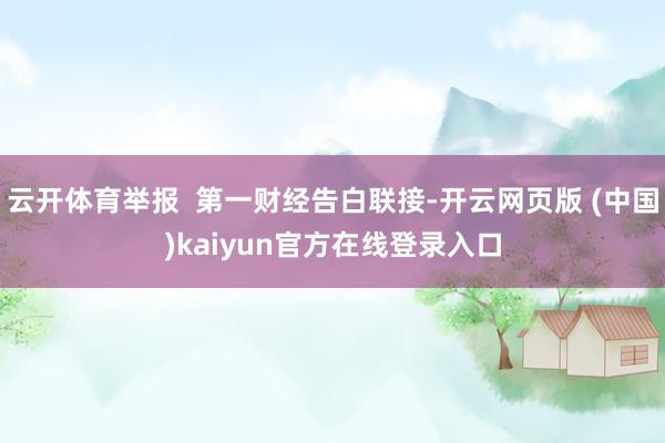 云开体育举报 第一财经告白联接-开云网页版 (中国)kaiyun官方在线登录入口