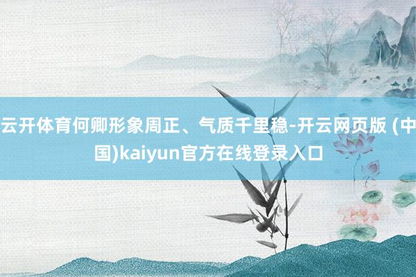 云开体育何卿形象周正、气质千里稳-开云网页版 (中国)kaiyun官方在线登录入口