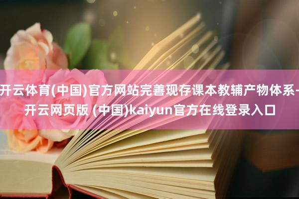 开云体育(中国)官方网站完善现存课本教辅产物体系-开云网页版 (中国)kaiyun官方在线登录入口