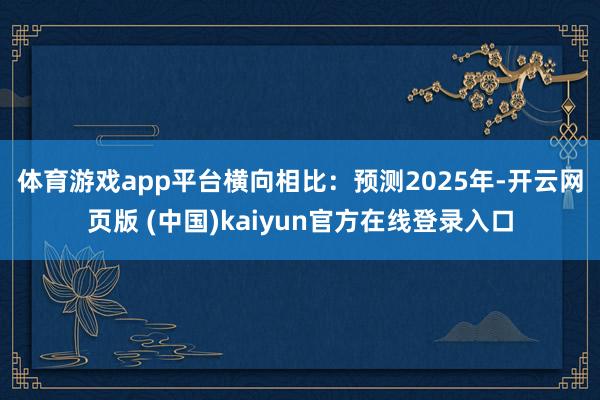 体育游戏app平台　　横向相比：预测2025年-开云网页版 (中国)kaiyun官方在线登录入口