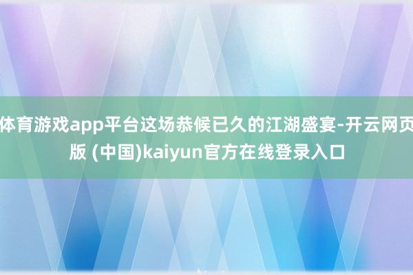 体育游戏app平台这场恭候已久的江湖盛宴-开云网页版 (中国)kaiyun官方在线登录入口