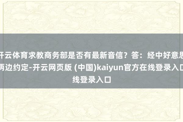 开云体育求教商务部是否有最新音信？答：经中好意思两边约定-开云网页版 (中国)kaiyun官方在线登录入口
