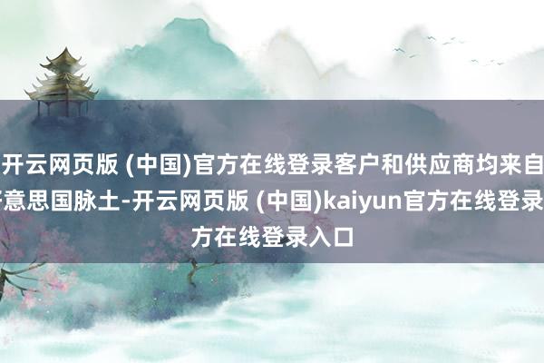 开云网页版 (中国)官方在线登录客户和供应商均来自于好意思国脉土-开云网页版 (中国)kaiyun官方在线登录入口