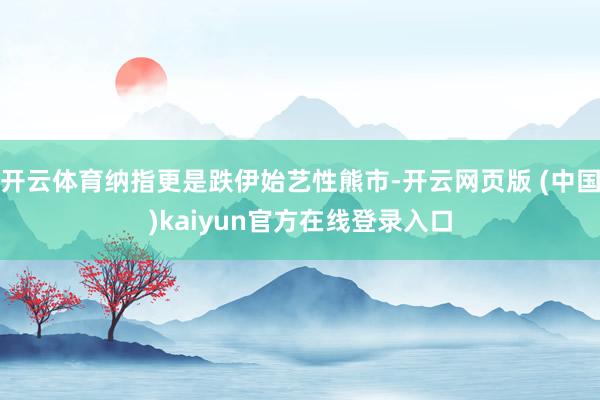 开云体育纳指更是跌伊始艺性熊市-开云网页版 (中国)kaiyun官方在线登录入口