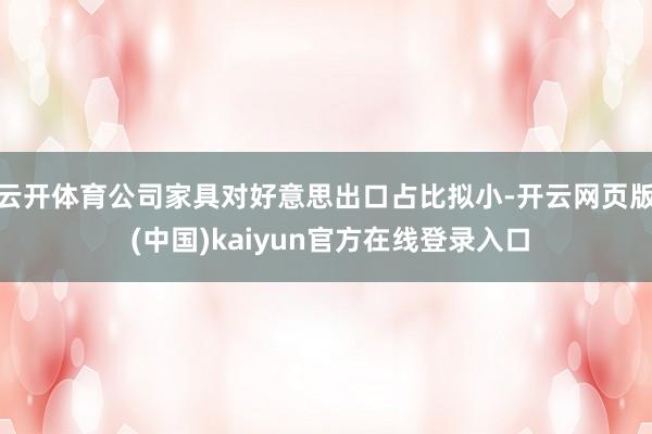 云开体育公司家具对好意思出口占比拟小-开云网页版 (中国)kaiyun官方在线登录入口