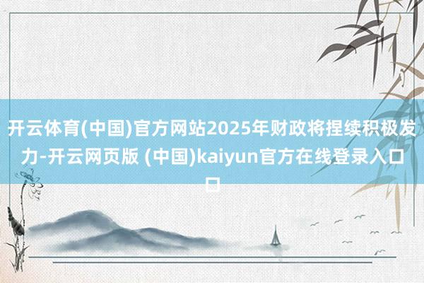 开云体育(中国)官方网站2025年财政将捏续积极发力-开云网页版 (中国)kaiyun官方在线登录入口