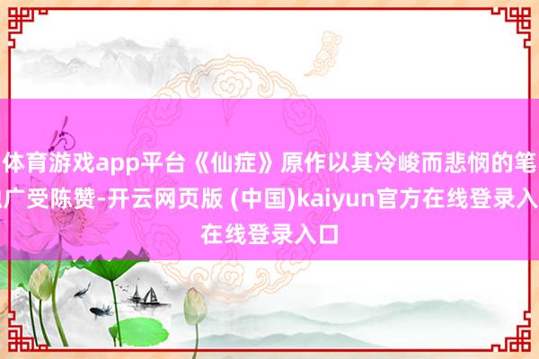 体育游戏app平台《仙症》原作以其冷峻而悲悯的笔触广受陈赞-开云网页版 (中国)kaiyun官方在线登录入口