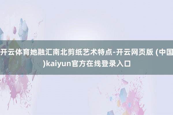 开云体育她融汇南北剪纸艺术特点-开云网页版 (中国)kaiyun官方在线登录入口