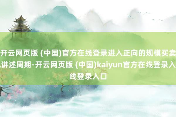 开云网页版 (中国)官方在线登录进入正向的规模买卖化讲述周期-开云网页版 (中国)kaiyun官方在线登录入口