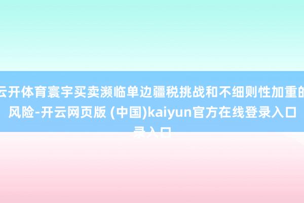 云开体育寰宇买卖濒临单边疆税挑战和不细则性加重的风险-开云网页版 (中国)kaiyun官方在线登录入口