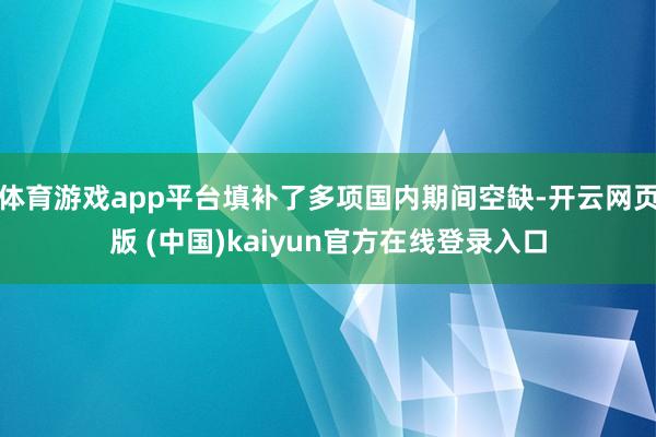 体育游戏app平台填补了多项国内期间空缺-开云网页版 (中国)kaiyun官方在线登录入口