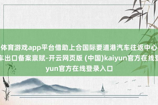 体育游戏app平台借助上合国际要道港汽车往返中心的二手车出口备案禀赋-开云网页版 (中国)kaiyun官方在线登录入口
