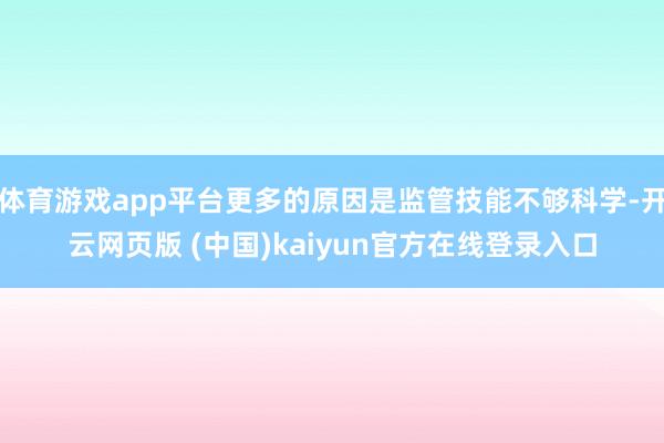 体育游戏app平台更多的原因是监管技能不够科学-开云网页版 (中国)kaiyun官方在线登录入口